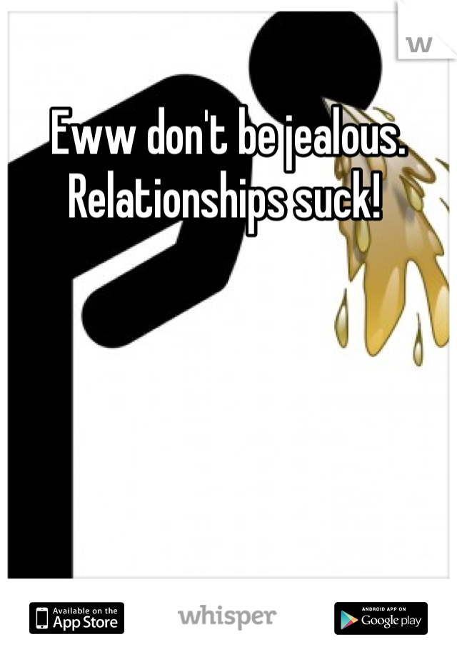 Eww don't be jealous. Relationships suck! 