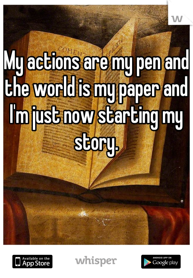 My actions are my pen and the world is my paper and I'm just now starting my story.