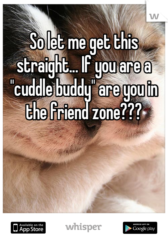 So let me get this straight... If you are a "cuddle buddy" are you in the friend zone???