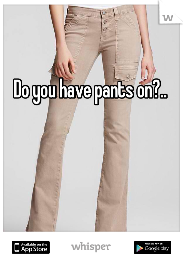 Do you have pants on?..