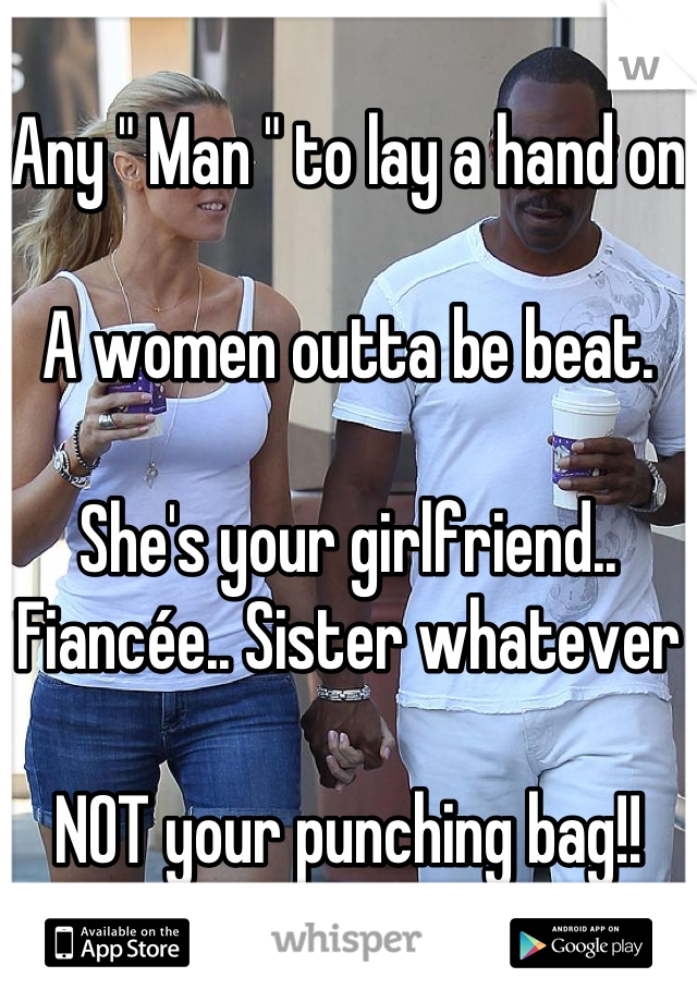 Any " Man " to lay a hand on

A women outta be beat. 

She's your girlfriend.. Fiancée.. Sister whatever

NOT your punching bag!! 