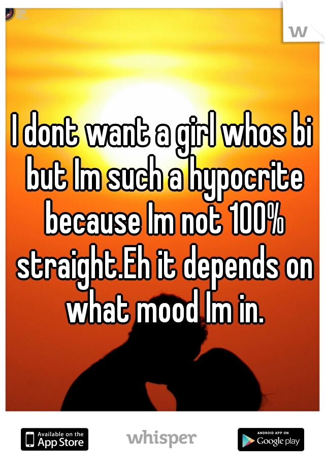 I dont want a girl whos bi but Im such a hypocrite because Im not 100% straight.Eh it depends on what mood Im in.