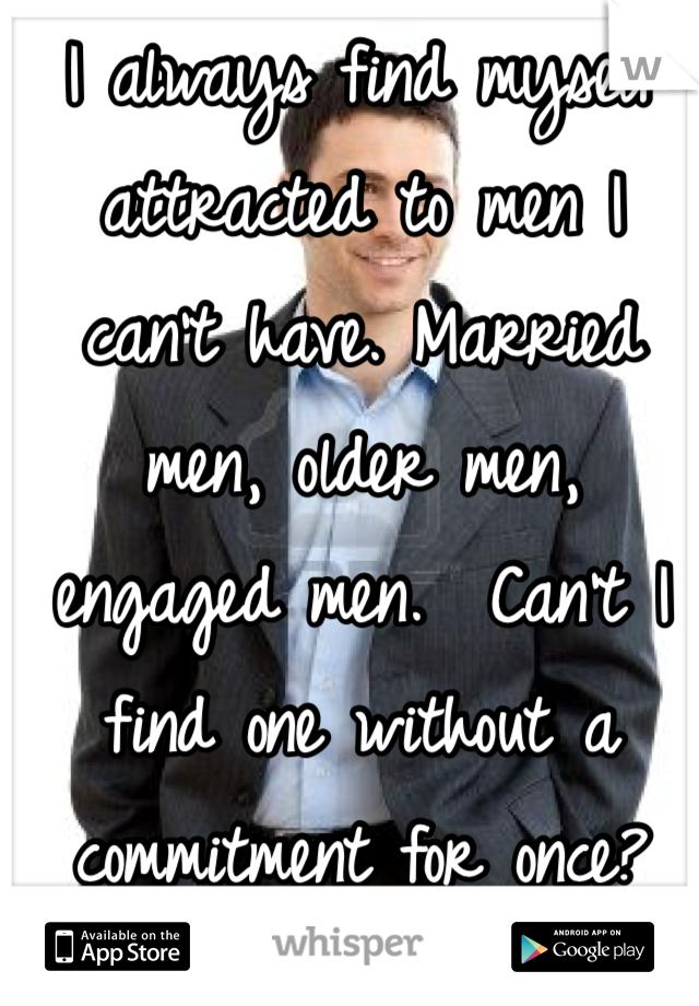 I always find myself attracted to men I can't have. Married men, older men, engaged men.  Can't I find one without a commitment for once? 