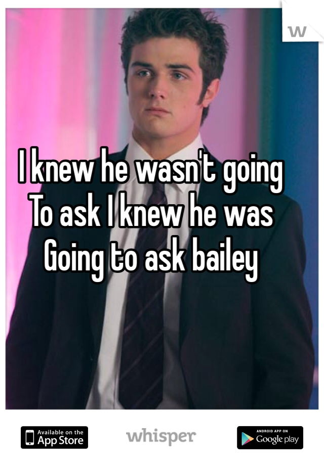 I knew he wasn't going 
To ask I knew he was 
Going to ask bailey 