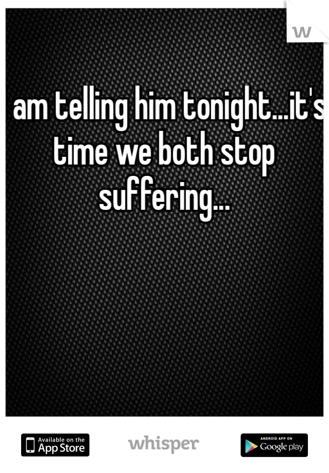 I am telling him tonight...it's time we both stop suffering...