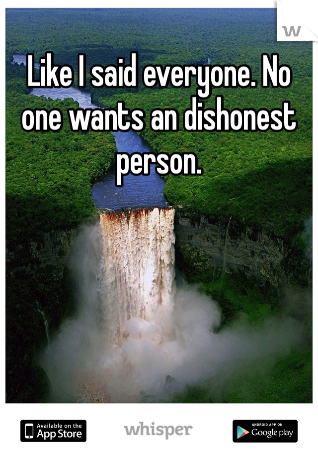 Like I said everyone. No one wants an dishonest person.