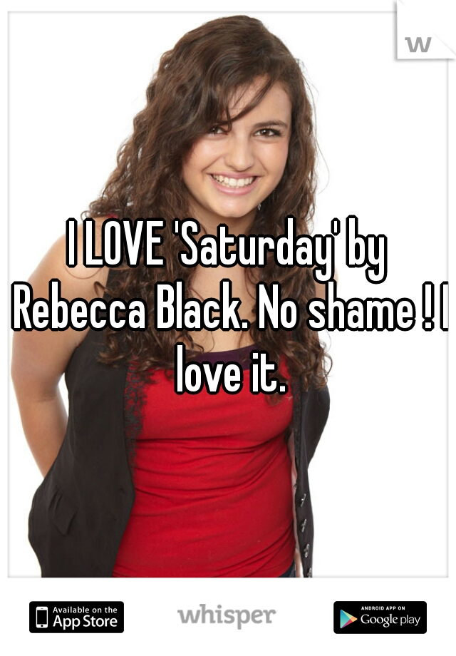 I LOVE 'Saturday' by Rebecca Black. No shame ! I love it.