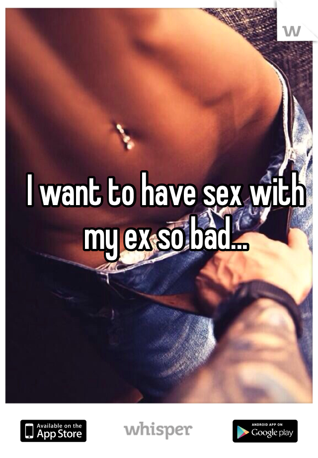 I want to have sex with my ex so bad...