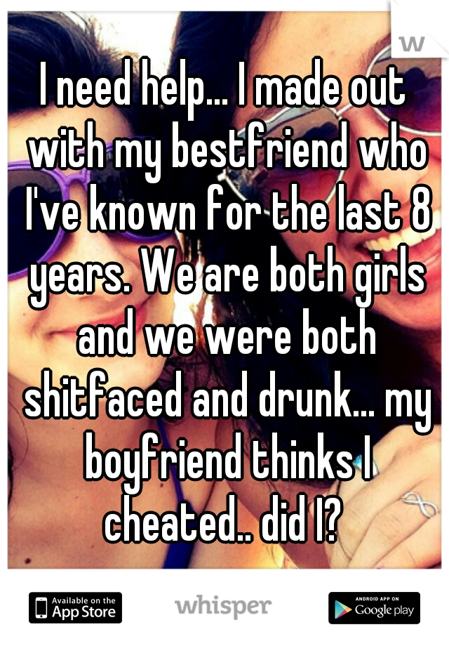 I need help... I made out with my bestfriend who I've known for the last 8 years. We are both girls and we were both shitfaced and drunk... my boyfriend thinks I cheated.. did I? 