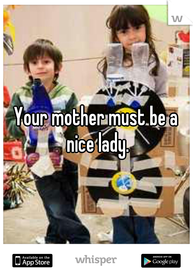 Your mother must be a nice lady.