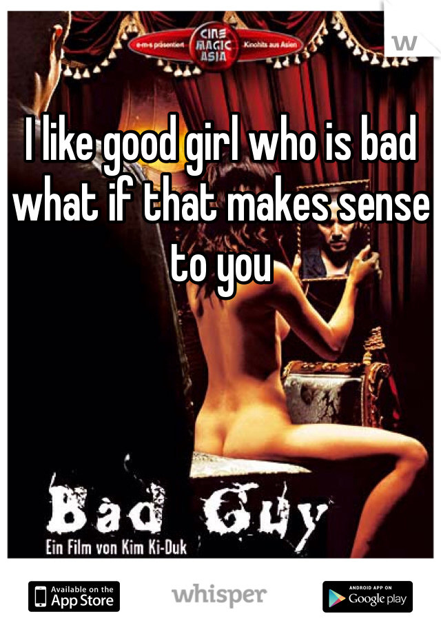 I like good girl who is bad what if that makes sense to you 