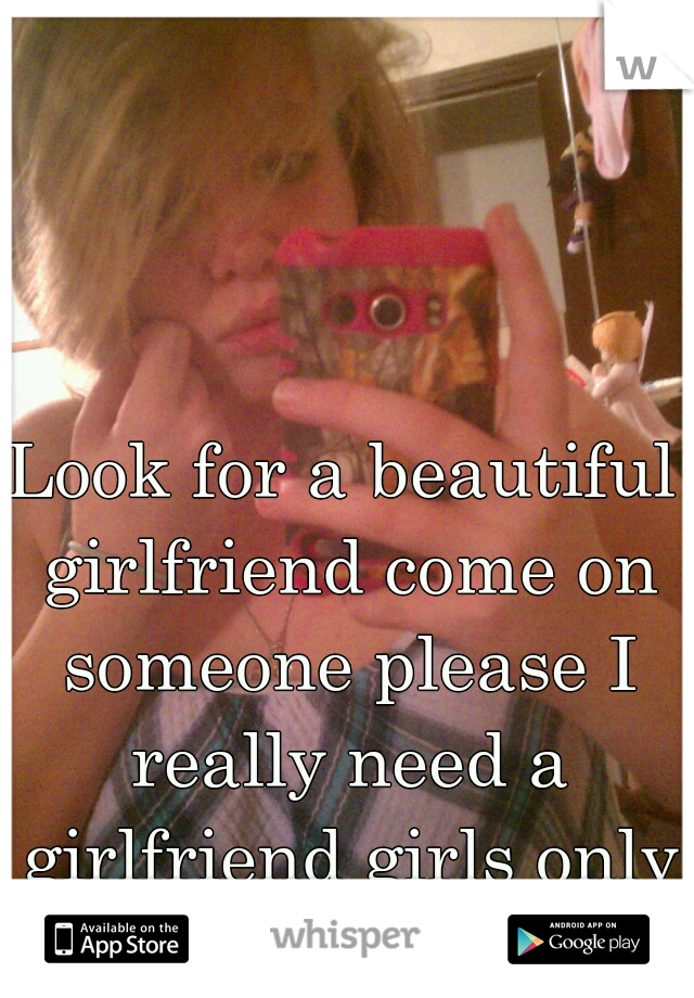 Look for a beautiful girlfriend come on someone please I really need a girlfriend girls only !!!!!!