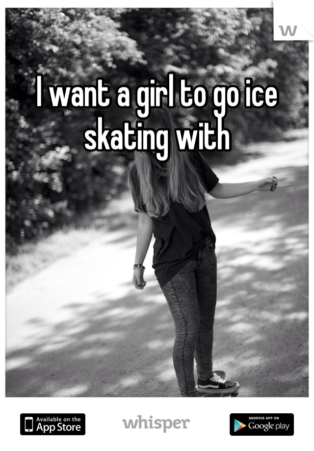 I want a girl to go ice skating with