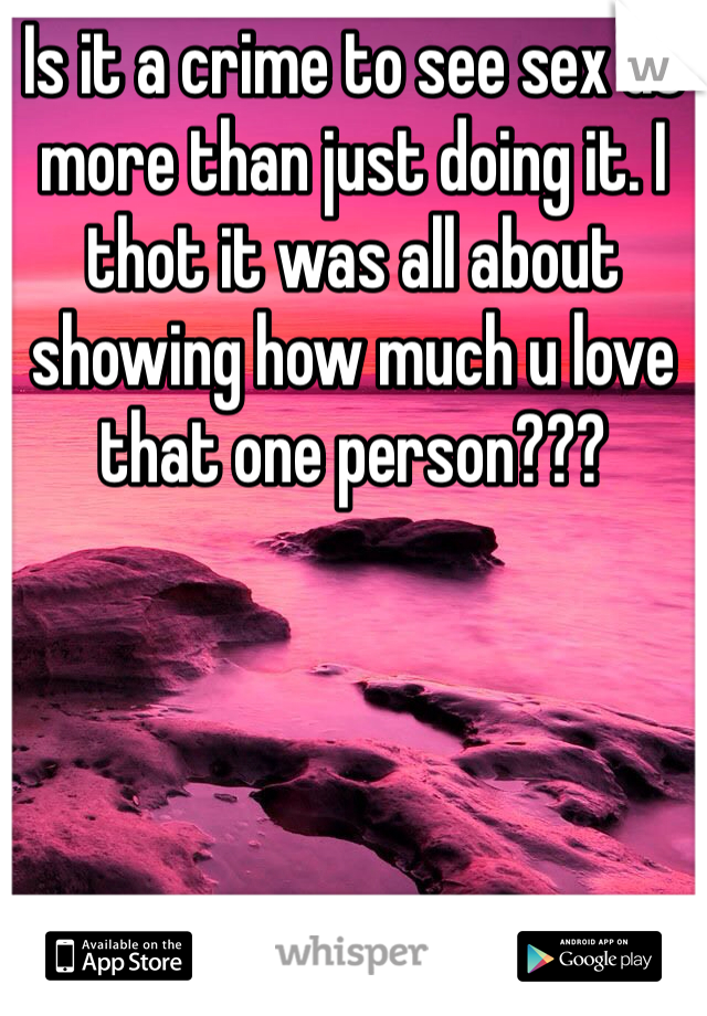 Is it a crime to see sex as more than just doing it. I thot it was all about showing how much u love that one person???