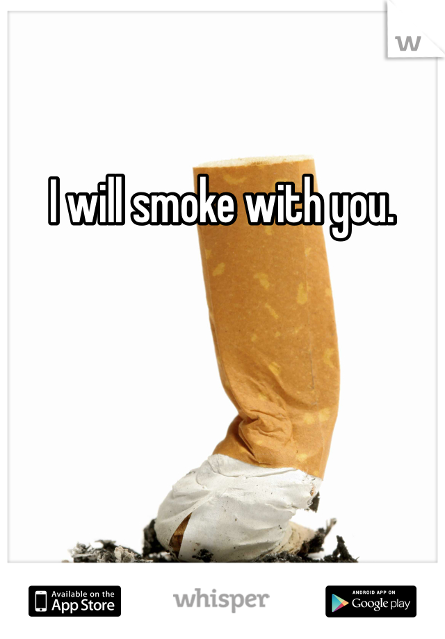 I will smoke with you. 