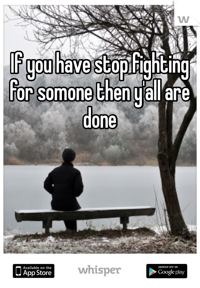 If you have stop fighting for somone then y'all are done