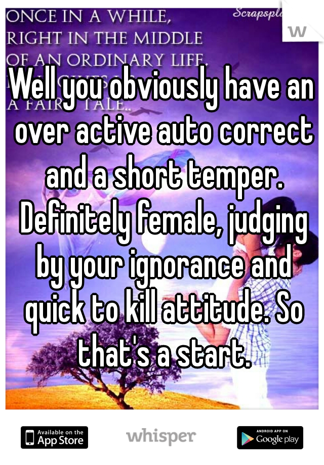 Well you obviously have an over active auto correct and a short temper. Definitely female, judging by your ignorance and quick to kill attitude. So that's a start.