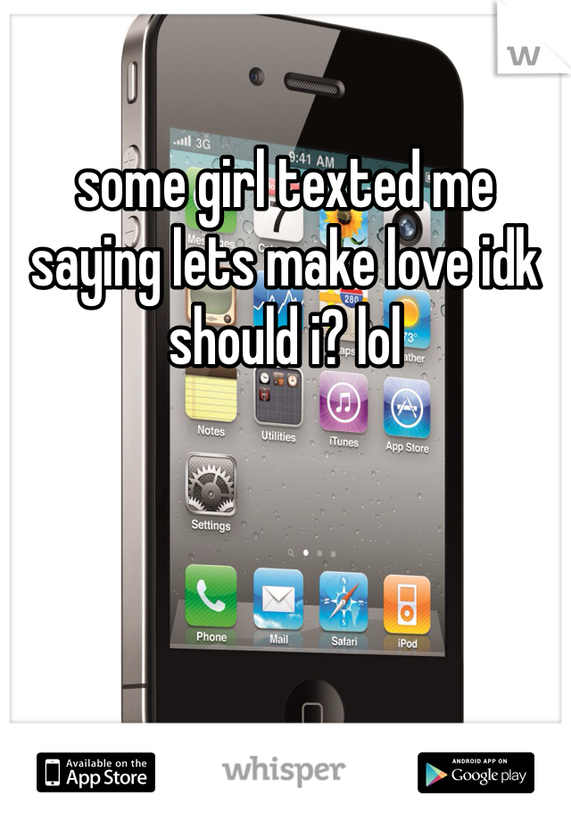 some girl texted me saying lets make love idk should i? lol 