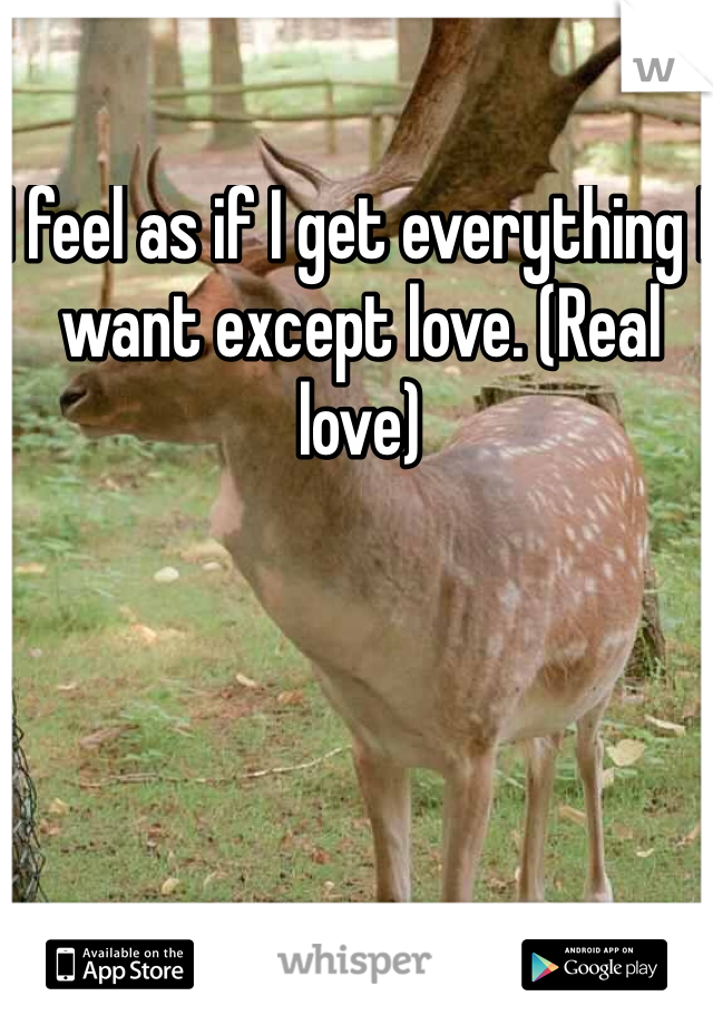 I feel as if I get everything I want except love. (Real love)