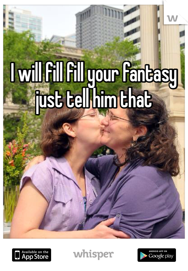 I will fill fill your fantasy just tell him that