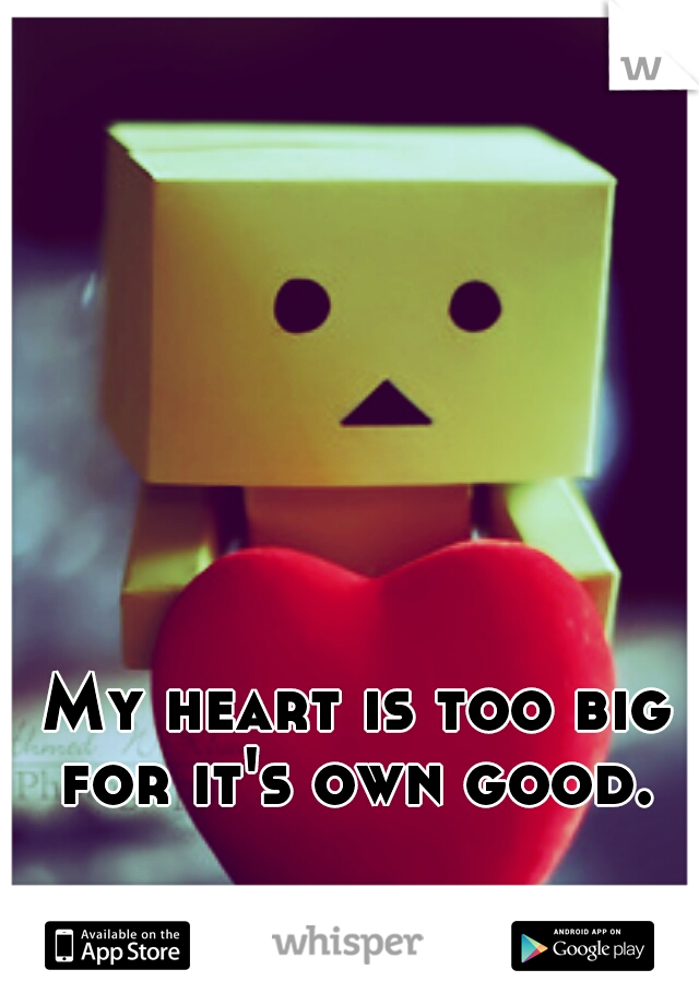 My heart is too big for it's own good. 