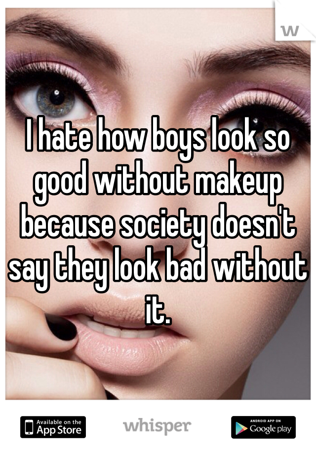 I hate how boys look so good without makeup because society doesn't say they look bad without it.