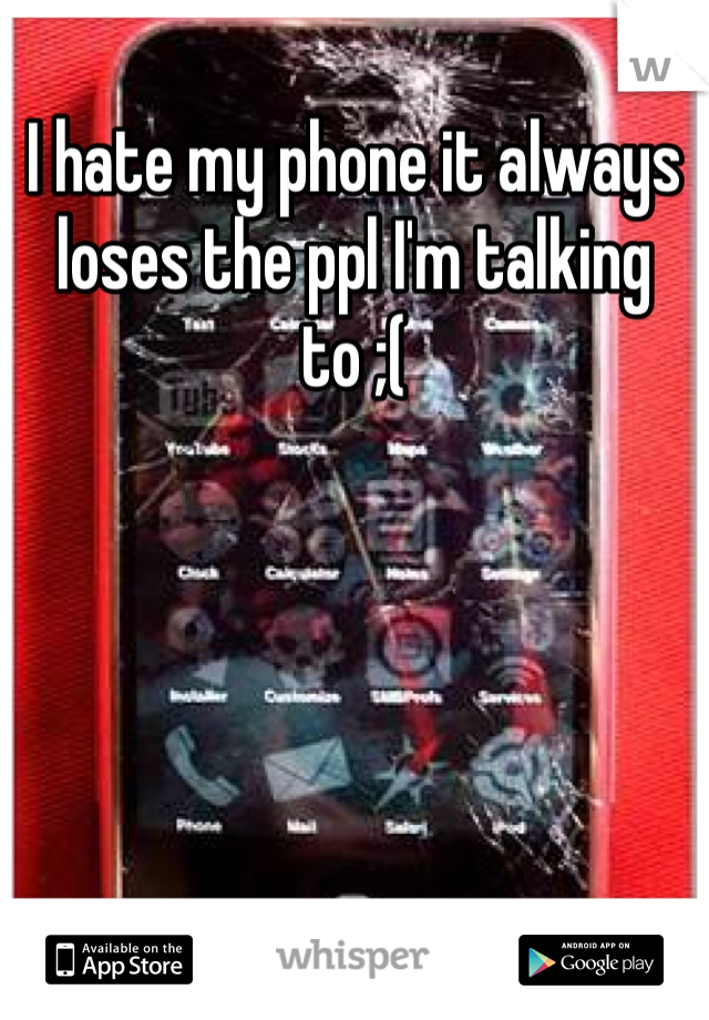 I hate my phone it always loses the ppl I'm talking to ;( 