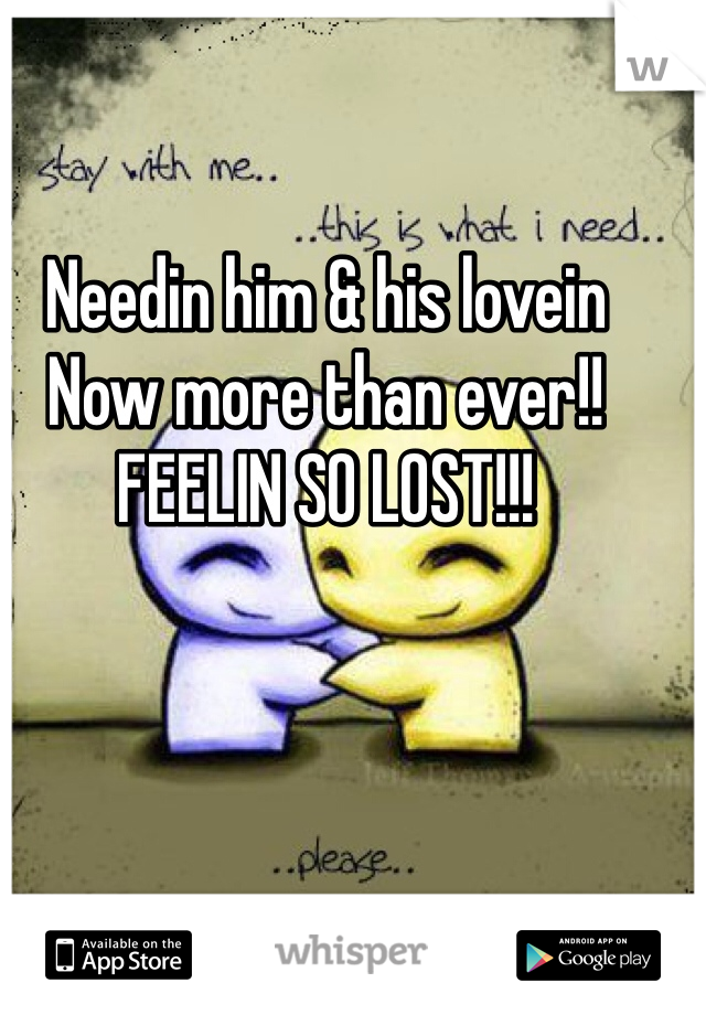 Needin him & his lovein
Now more than ever!! 
FEELIN SO LOST!!!