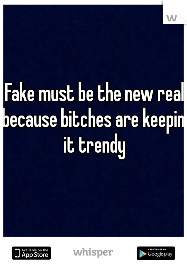 Fake must be the new real because bitches are keepin' it trendy