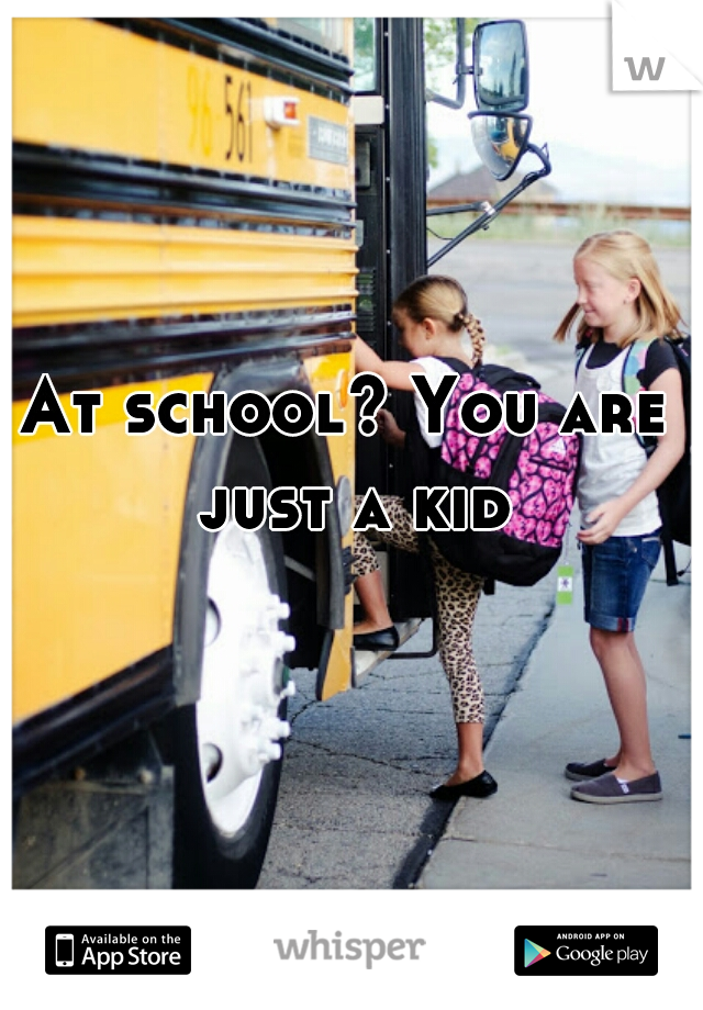 At school? You are just a kid