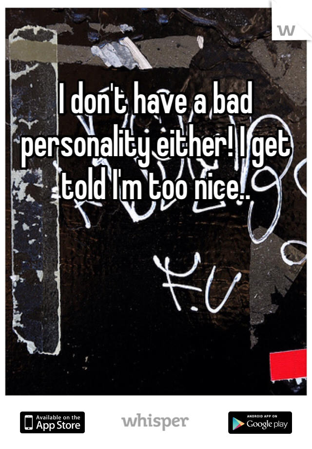 I don't have a bad personality either! I get told I'm too nice..