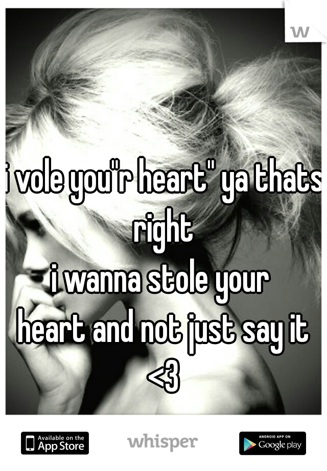 i vole you"r heart" ya thats right 
i wanna stole your 
heart and not just say it <3 