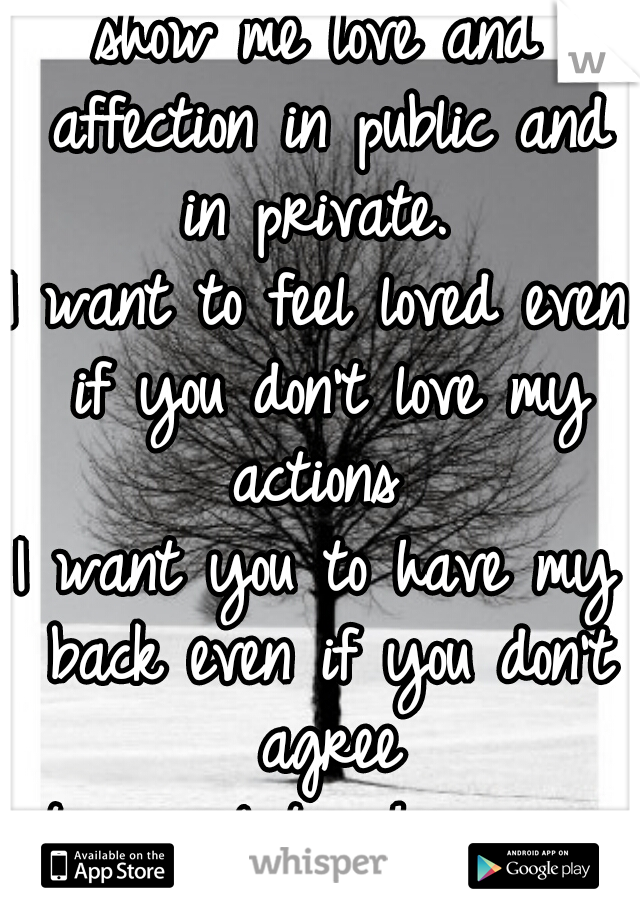 show me love and affection in public and in private. 
I want to feel loved even if you don't love my actions 
I want you to have my back even if you don't agree
its a relationship, give that to me. 
