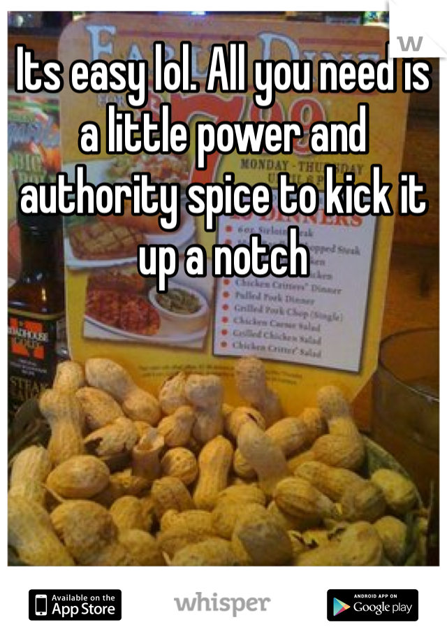 Its easy lol. All you need is a little power and authority spice to kick it up a notch