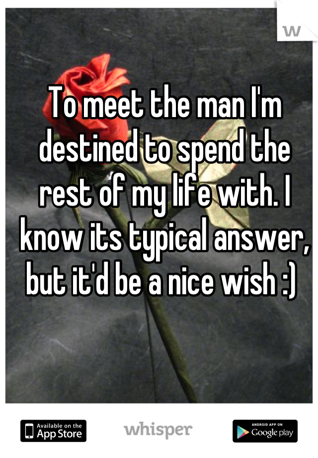 To meet the man I'm destined to spend the rest of my life with. I know its typical answer, but it'd be a nice wish :) 