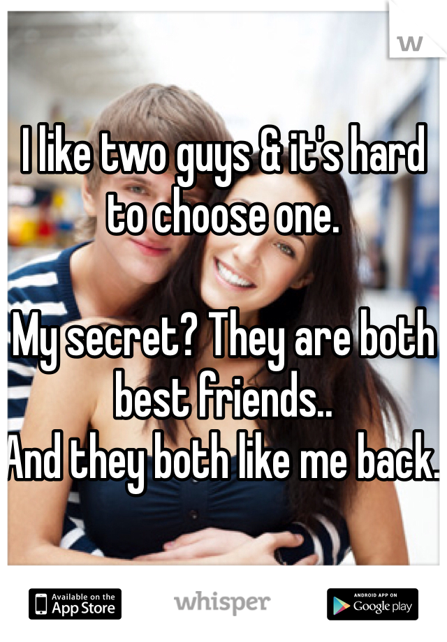 I like two guys & it's hard to choose one.

My secret? They are both best friends..
And they both like me back. 