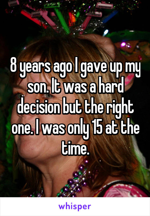 8 years ago I gave up my son. It was a hard decision but the right one. I was only 15 at the time.