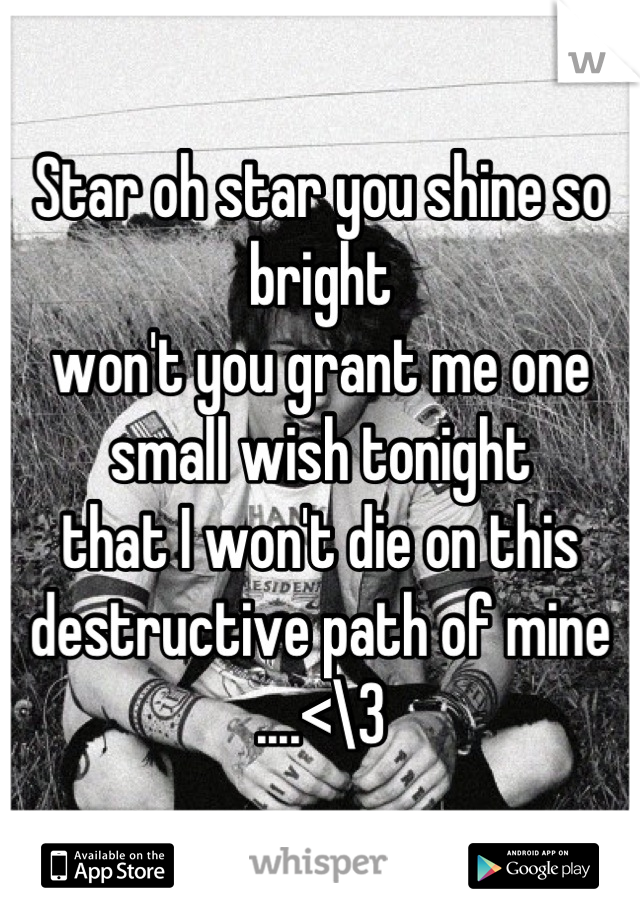 Star oh star you shine so bright 
won't you grant me one small wish tonight 
that I won't die on this destructive path of mine  ....<\3