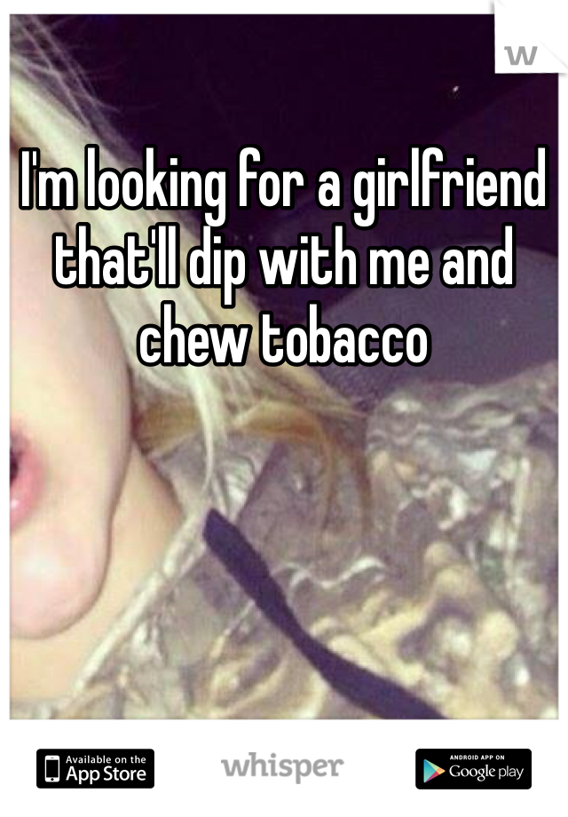 I'm looking for a girlfriend that'll dip with me and chew tobacco
