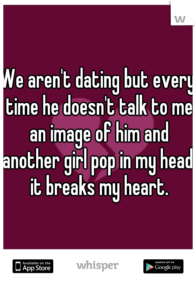 We aren't dating but every time he doesn't talk to me an image of him and another girl pop in my head. it breaks my heart.