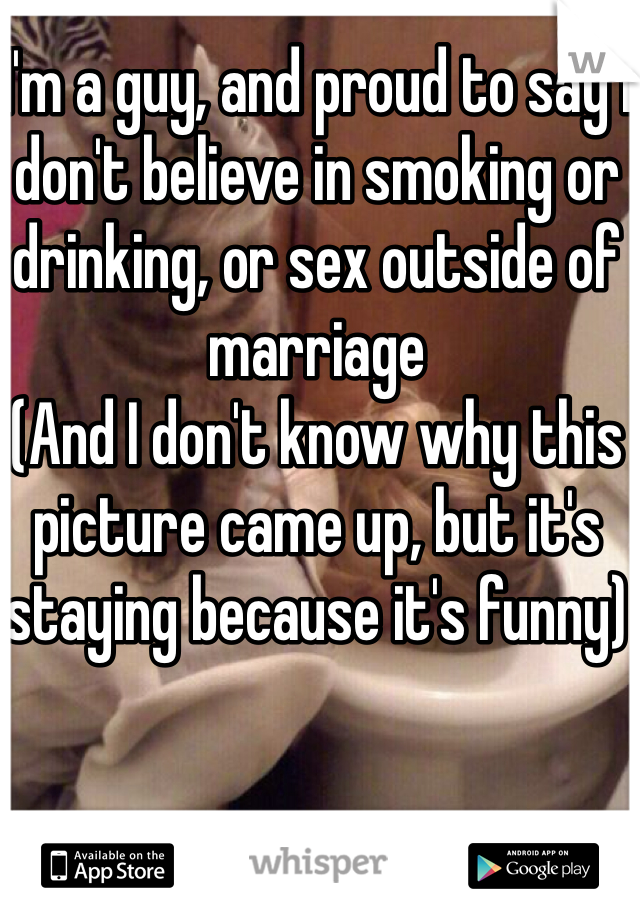 I'm a guy, and proud to say I don't believe in smoking or drinking, or sex outside of marriage 
(And I don't know why this picture came up, but it's staying because it's funny)
