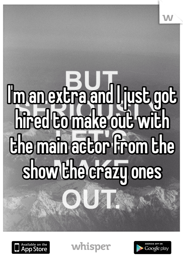 I'm an extra and I just got hired to make out with the main actor from the show the crazy ones