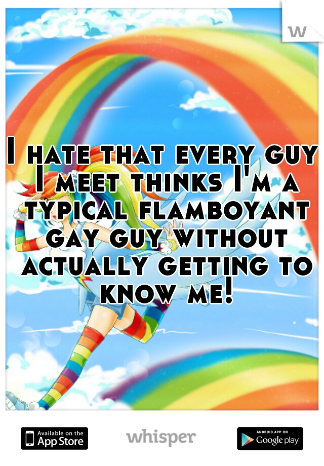 I hate that every guy I meet thinks I'm a typical flamboyant gay guy without actually getting to know me!