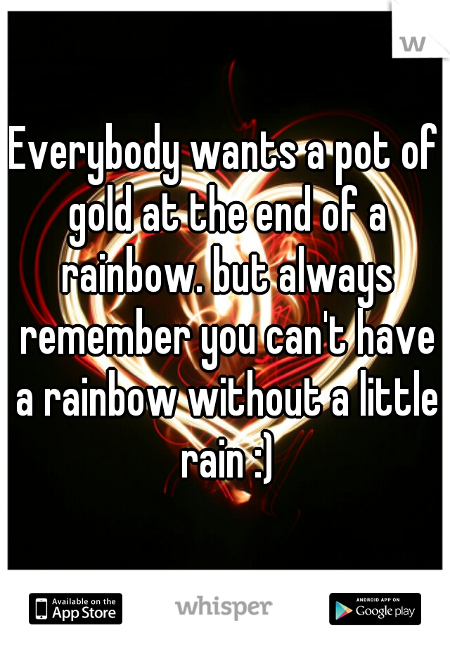 Everybody wants a pot of gold at the end of a rainbow. but always remember you can't have a rainbow without a little rain :)