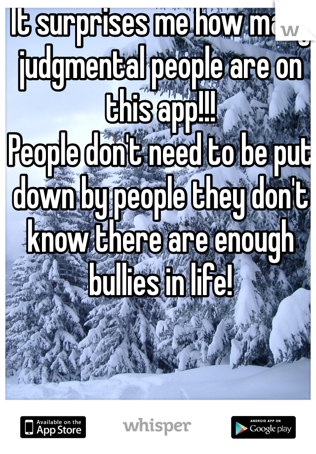 It surprises me how many judgmental people are on this app!!! 
People don't need to be put down by people they don't know there are enough bullies in life!