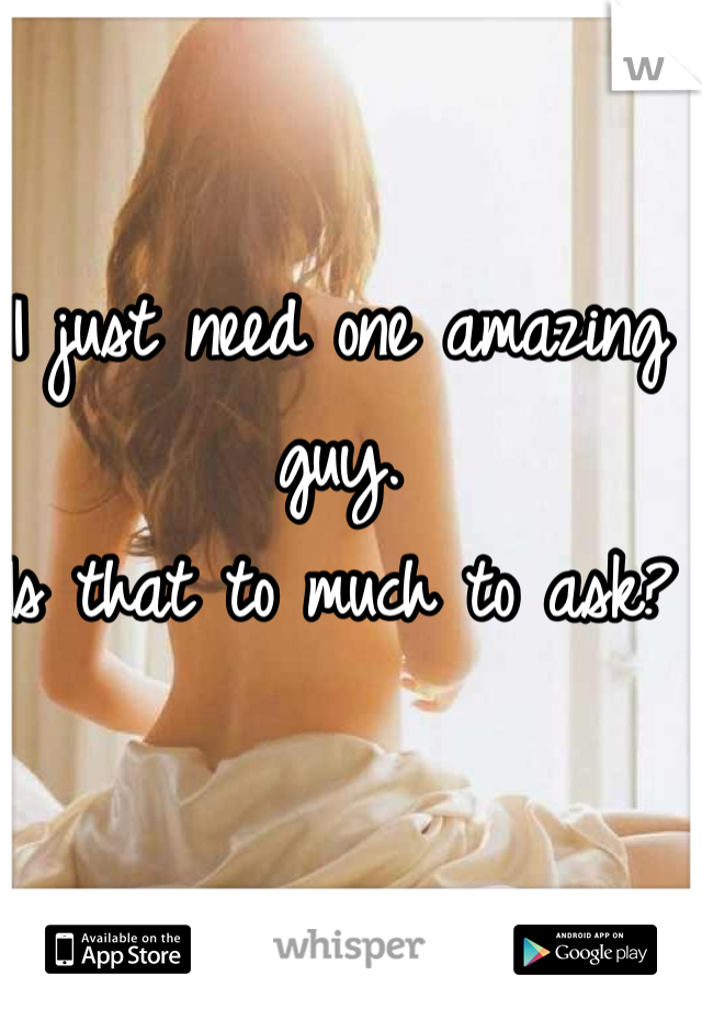 I just need one amazing guy. 
Is that to much to ask? 
