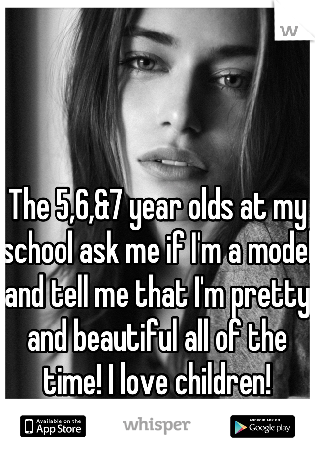 The 5,6,&7 year olds at my school ask me if I'm a model and tell me that I'm pretty and beautiful all of the time! I love children!