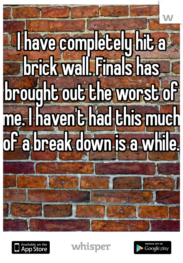 I have completely hit a brick wall. Finals has brought out the worst of me. I haven't had this much of a break down is a while. 