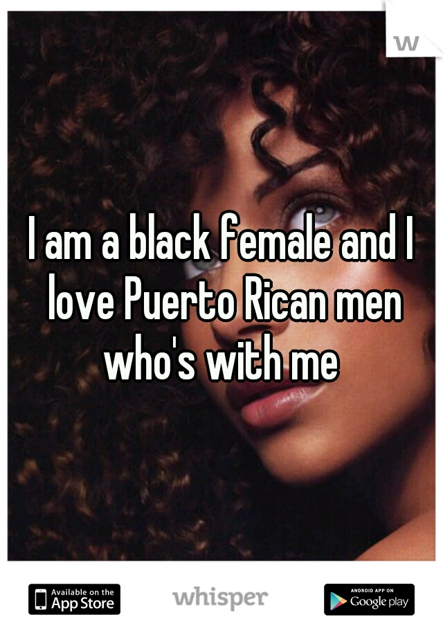 I am a black female and I love Puerto Rican men who's with me 