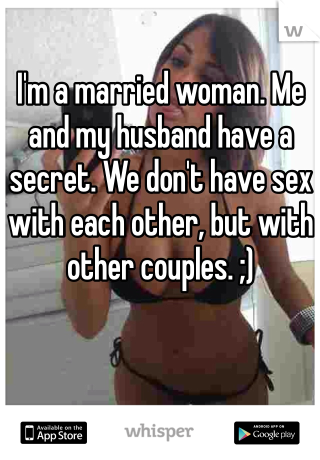 I'm a married woman. Me and my husband have a secret. We don't have sex with each other, but with other couples. ;)